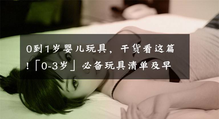 0到1岁婴儿玩具,干货看这篇!「0-3岁」必备玩具清单及早教游戏,有这一篇就够了