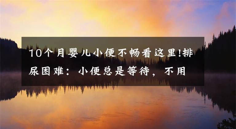 10个月婴儿小便不畅看这里!排尿困难:小便总是等待,不用力难排出,需要当心这些疾病了