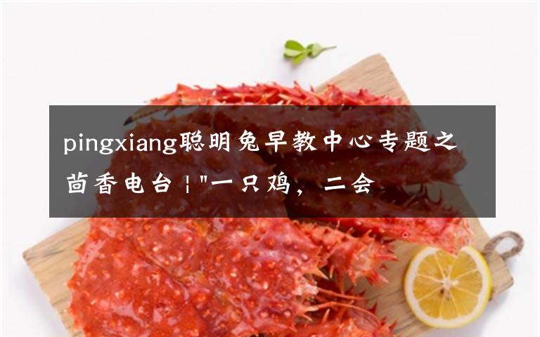 pingxiang聪明兔早教中心专题之茴香电台 | "一只鸡,二会飞?"伴你长大的方言童谣,还记得多少?