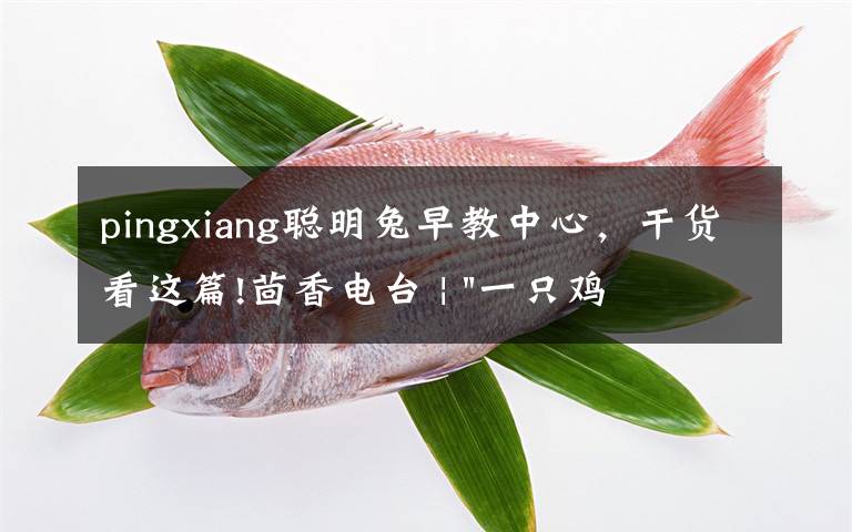 pingxiang聪明兔早教中心,干货看这篇!茴香电台 | "一只鸡,二会飞?"伴你长大的方言童谣,还记得多少?