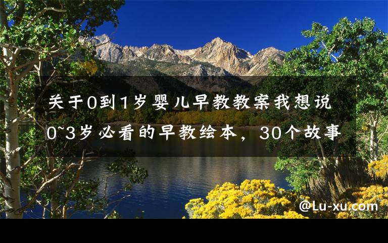 关于0到1岁婴儿早教教案我想说0~3岁必看的早教绘本,30个故事让宝宝养成好品性、好习惯