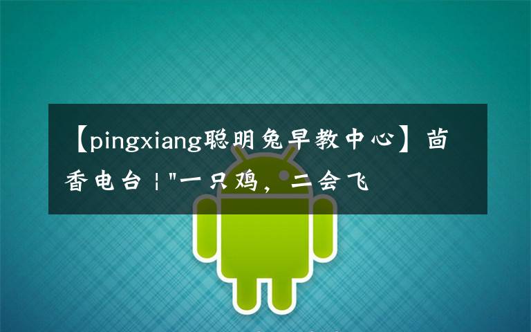 【pingxiang聪明兔早教中心】茴香电台 | "一只鸡,二会飞?"伴你长大的方言童谣,还记得多少?