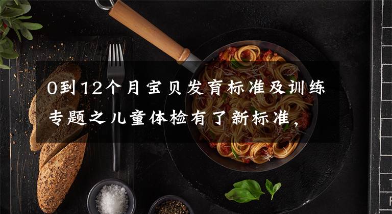 0到12个月宝贝发育标准及训练专题之儿童体检有了新标准,这份《儿童健康体检手册》请收好