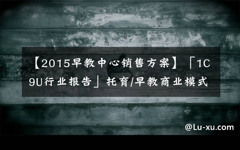 【2015早教中心销售方案】「1C9U行业报告」托育/早教商业模式,知多少?