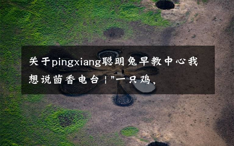 关于pingxiang聪明兔早教中心我想说茴香电台 | "一只鸡,二会飞?"伴你长大的方言童谣,还记得多少?