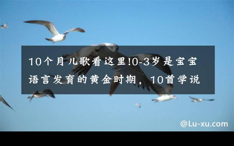 10个月儿歌看这里!0-3岁是宝宝语言发育的黄金时期,10首学说话儿歌,让宝宝早开口