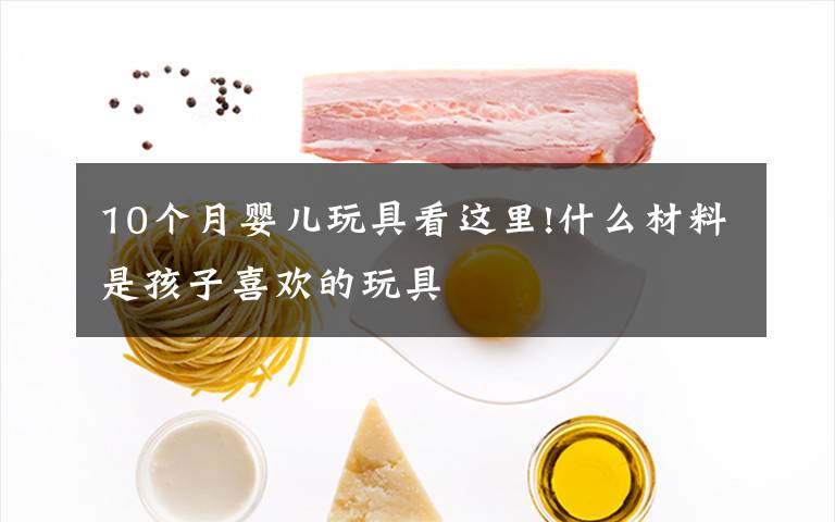 10个月婴儿玩具看这里!什么材料是孩子喜欢的玩具