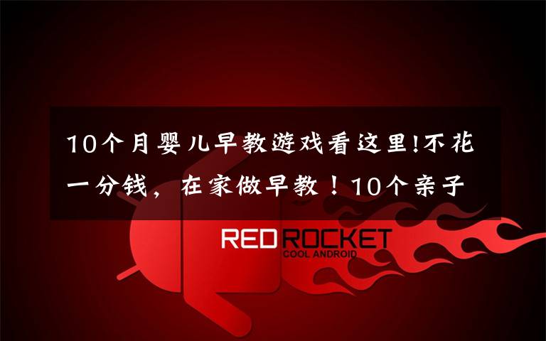 10个月婴儿早教游戏看这里!不花一分钱,在家做早教!10个亲子互动游戏,0-3岁宝妈必学