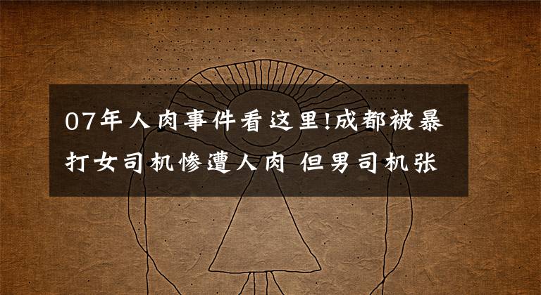 07年人肉事件看这里!成都被暴打女司机惨遭人肉 但男司机张某仍旧神秘 有背景?