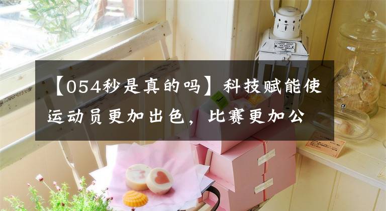 【054秒是真的吗】科技赋能使运动员更加出色,比赛更加公平