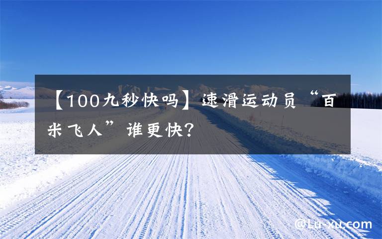 【100九秒快吗】速滑运动员“百米飞人”谁更快?