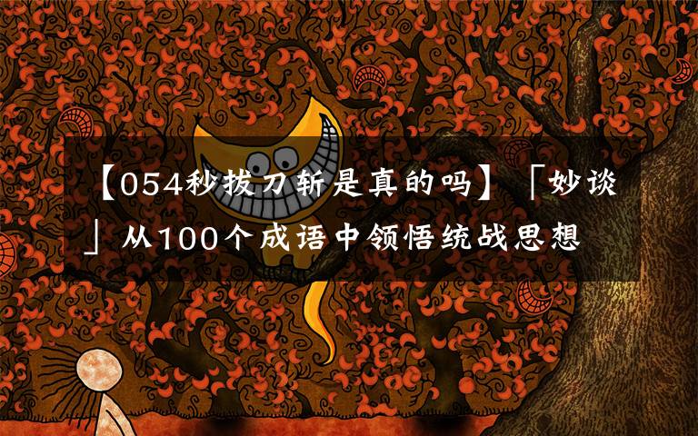 【054秒拔刀斩是真的吗】「妙谈」从100个成语中领悟统战思想