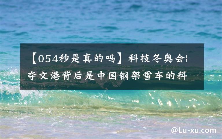 【054秒是真的吗】科技冬奥会|夺文港背后是中国钢架雪车的科研探索。(莎士比亚,《科学、科学、科学、科学、科学、科学》)