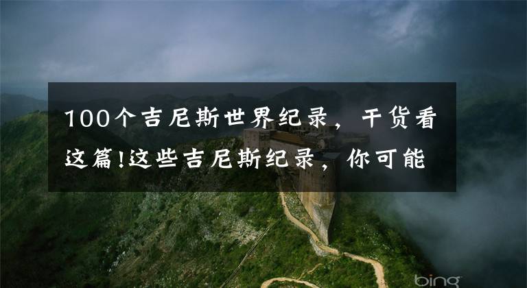 100个吉尼斯世界纪录,干货看这篇!这些吉尼斯纪录,你可能没见过