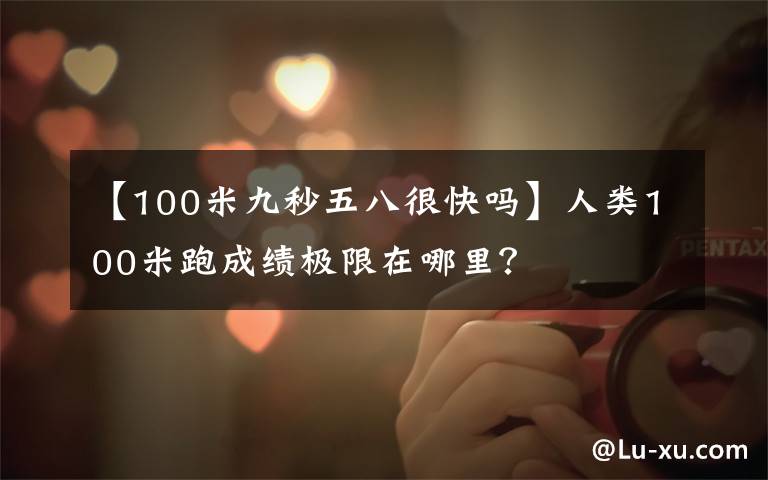 【100米九秒五八很快吗】人类100米跑成绩极限在哪里?
