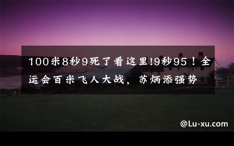 100米8秒9死了看这里!9秒95!全运会百米飞人大战,苏炳添强势夺冠,浙江选手谢震业10秒10获得亚军