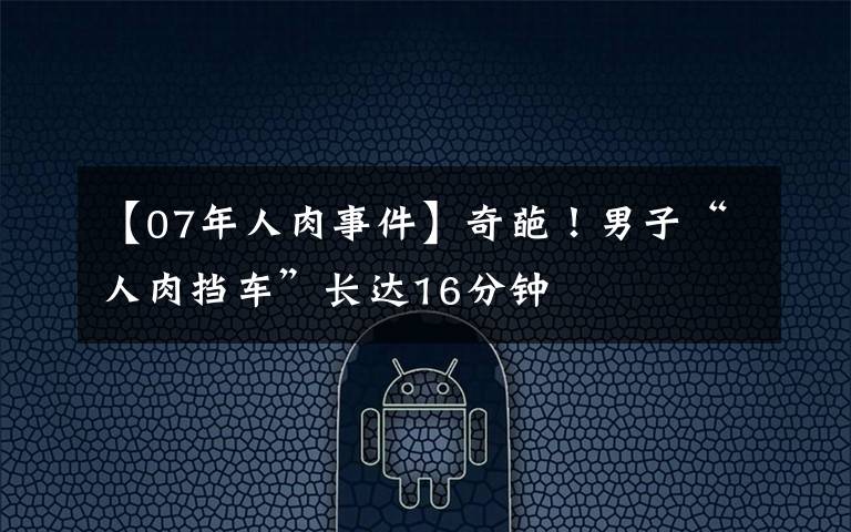 【07年人肉事件】奇葩!男子“人肉挡车”长达16分钟