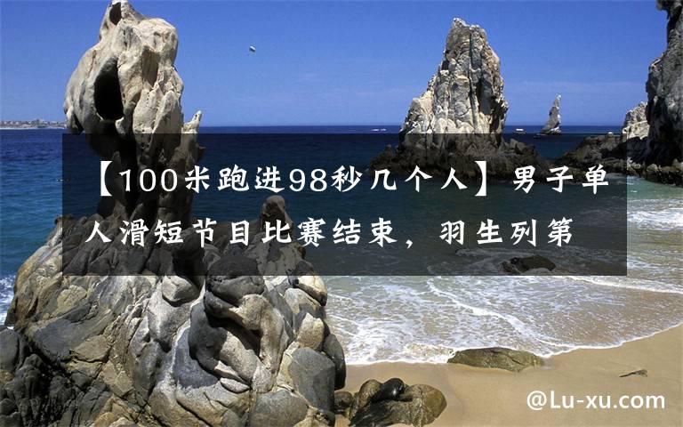 【100米跑进98秒几个人】男子单人滑短节目比赛结束,羽生列第8,金博洋列第11