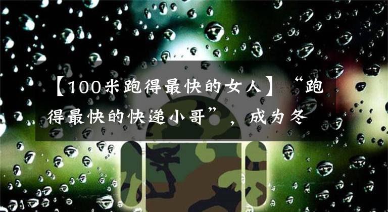 【100米跑得最快的女人】“跑得最快的快递小哥”,成为冬奥火炬手