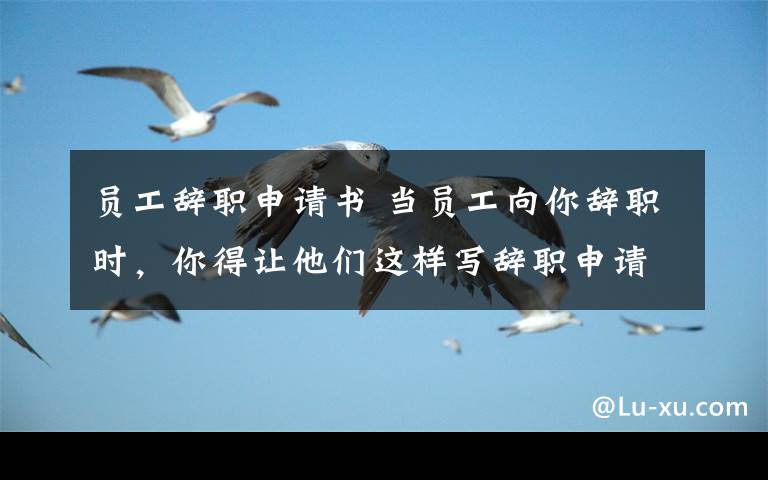 员工辞职申请书 当员工向你辞职时,你得让他们这样写辞职申请书