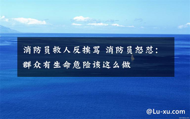 消防员救人反挨骂 消防员怒怼:群众有生命危险该这么做