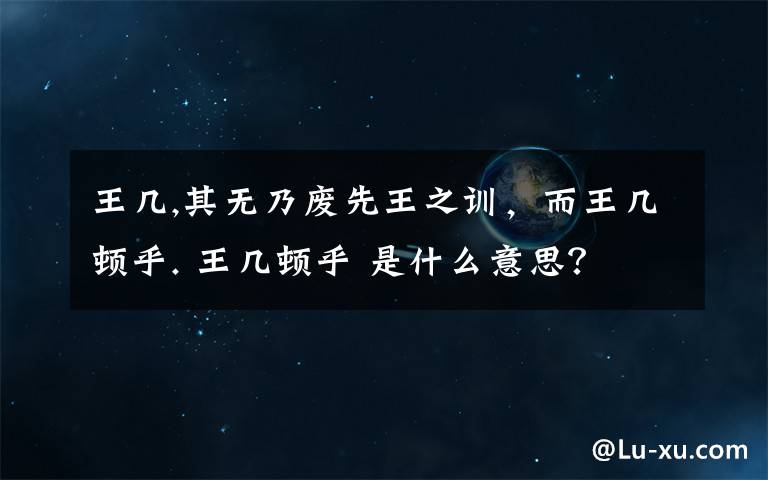 王几,其无乃废先王之训，而王几顿乎. 王几顿乎 是什么意思？