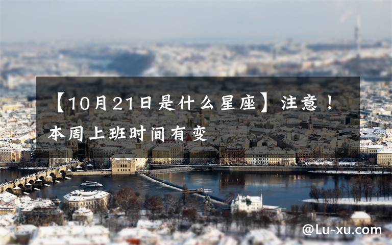 【10月21日是什么星座】注意!本周上班时间有变