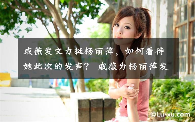 戚薇发文力挺杨丽萍，如何看待她此次的发声？ 戚薇为杨丽萍发新闻