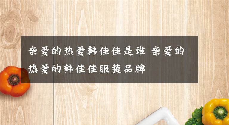 亲爱的热爱韩佳佳是谁 亲爱的热爱的韩佳佳服装品牌