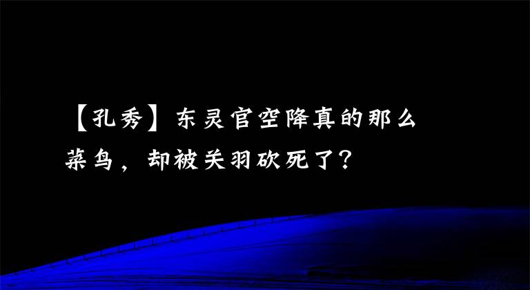 【孔秀】东灵官空降真的那么菜鸟,却被关羽砍死了?