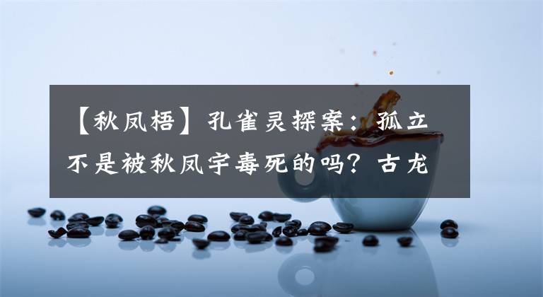 【秋凤梧】孔雀灵探案：孤立不是被秋凤宇毒死的吗？古龙门末尾留有暗示