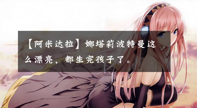 【阿米达拉】娜塔莉波特曼这么漂亮，都生完孩子了。