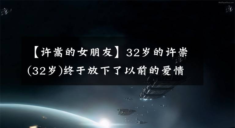 【许嵩的女朋友】32岁的许崇(32岁)终于放下了以前的爱情,公开发送公文征婚,高喊介绍戚薇女朋友。