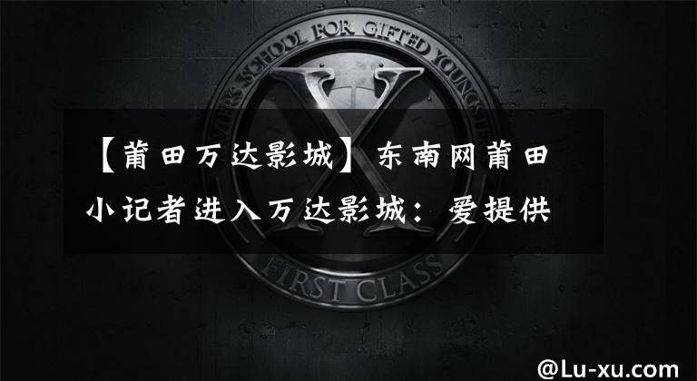 【莆田万达影城】东南网莆田小记者进入万达影城:爱提供免费观影
