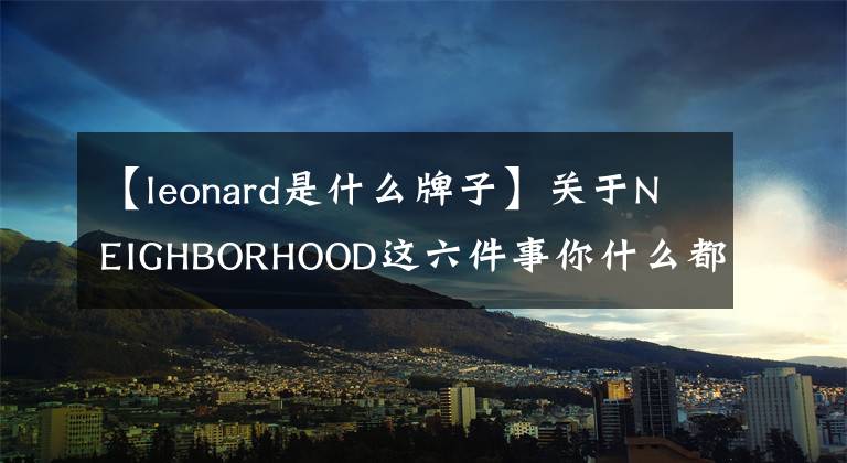 【leonard是什么牌子】关于NEIGHBORHOOD这六件事你什么都不知道吗？