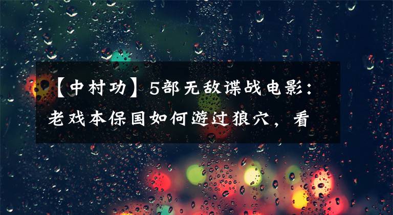 【中村功】5部无敌谍战电影：老戏本保国如何游过狼穴，看谁也赢不了？