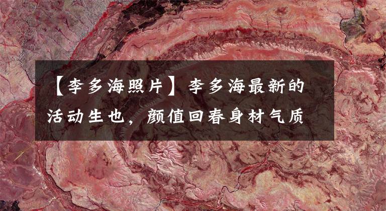 【李多海照片】李多海最新的活动生也,颜值回春身材气质出众,但是这双眼睛是怎么回事?