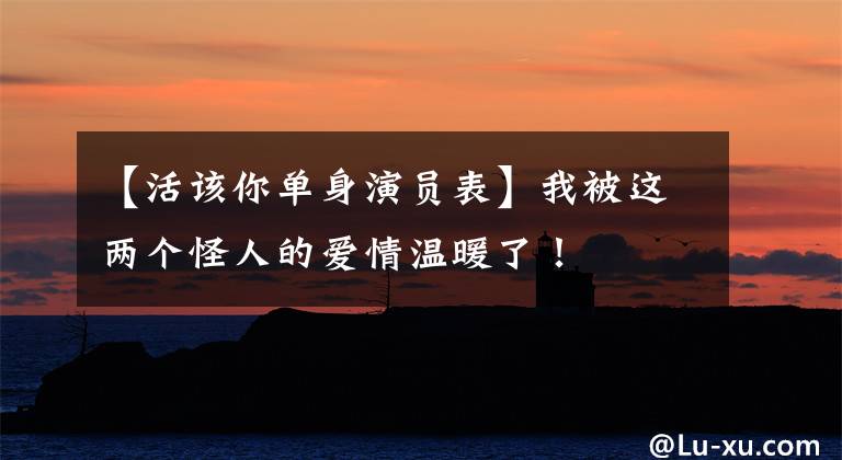 【活该你单身演员表】我被这两个怪人的爱情温暖了!
