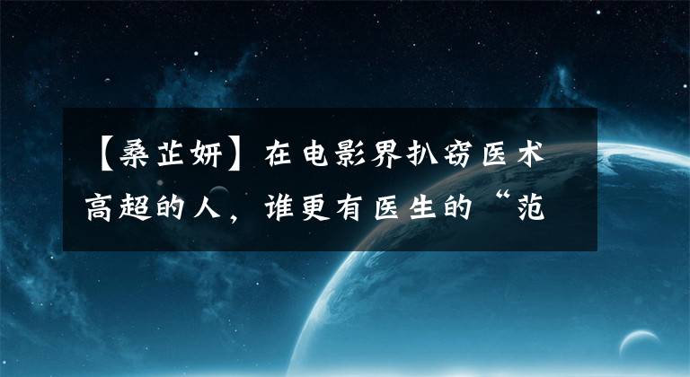 【桑芷妍】在电影界扒窃医术高超的人,谁更有医生的“范儿”?