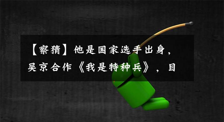 【察猜】他是国家选手出身，吴京合作《我是特种兵》，目前没有人知道屏幕