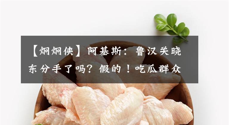 【炯炯侠】阿基斯:鲁汉关晓东分手了吗?假的!吃瓜群众擦亮眼睛