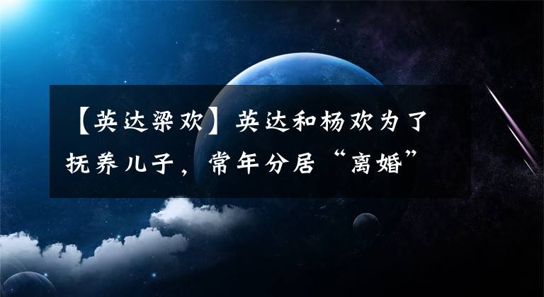 【英达梁欢】英达和杨欢为了抚养儿子，常年分居“离婚”