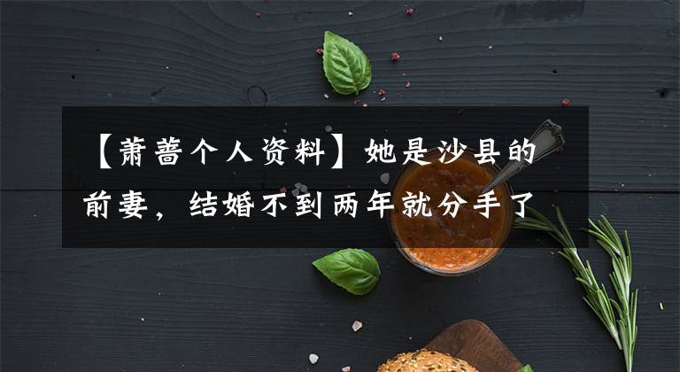 【萧蔷个人资料】她是沙县的前妻,结婚不到两年就分手了,第二次结婚是渣男的晚年凄凉。