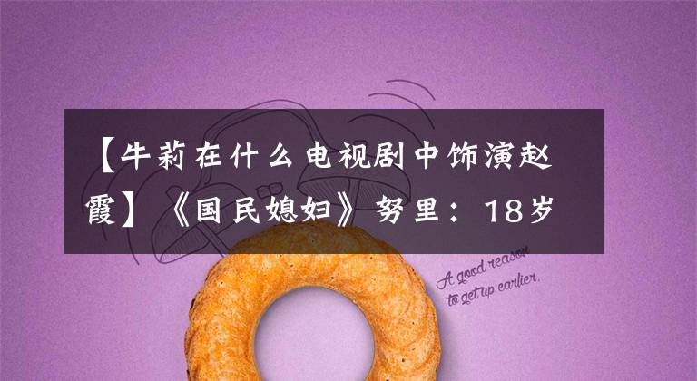 【牛莉在什么电视剧中饰演赵霞】《国民媳妇》努里:18岁出道,登上春晚第8集,现在47岁的现状怎么样?