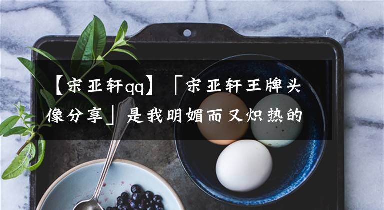 【宋亚轩qq】「宋亚轩王牌头像分享」是我明媚而又炽热的青春