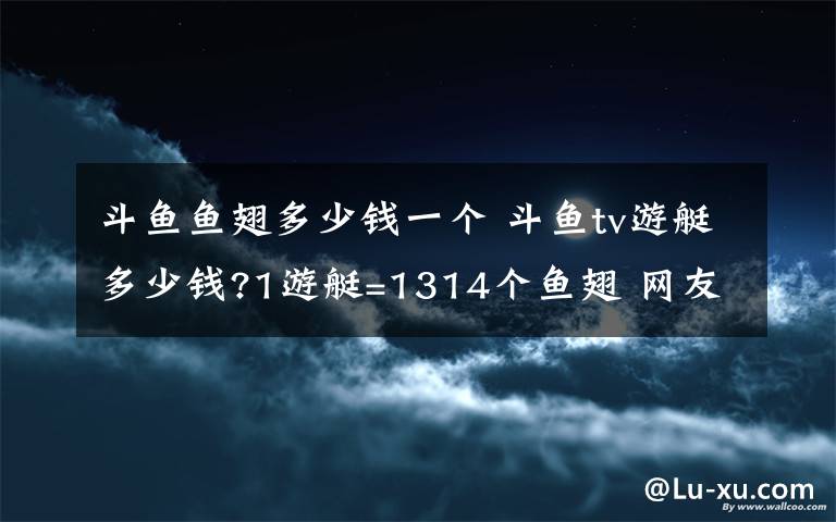 斗鱼鱼翅多少钱一个 斗鱼tv游艇多少钱?1游艇=1314个鱼翅 网友:土豪专属