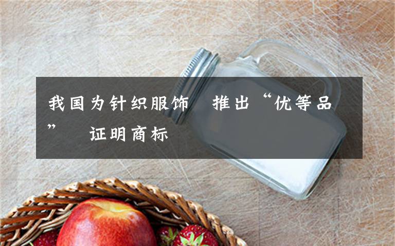 我国为针织服饰 推出“优等品” 证明商标