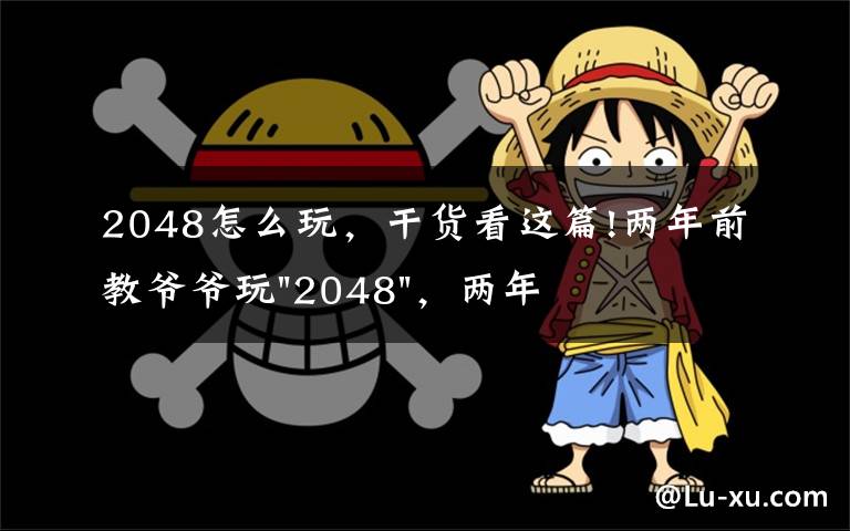 2048怎么玩,干货看这篇!两年前教爷爷玩"2048",两年后成绩最高分:四千多万……