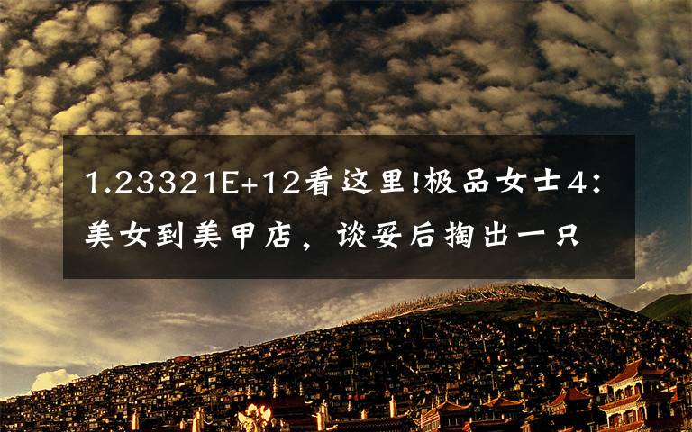 1.23321E+12看这里!极品女士4：美女到美甲店，谈妥后掏出一只乌龟，请给他整一个！