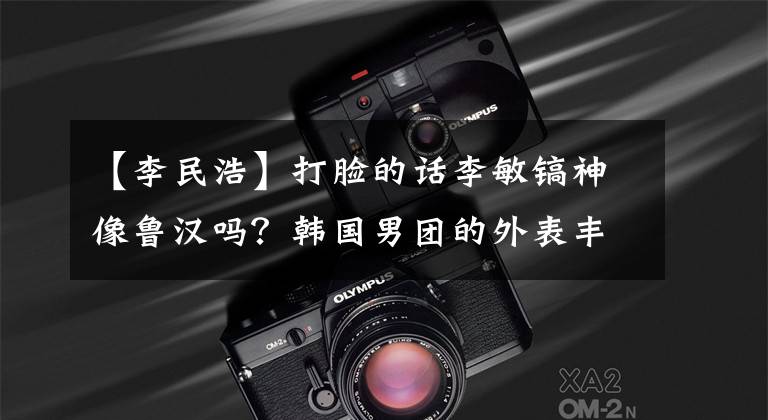 【李民浩】打脸的话李敏镐神像鲁汉吗？韩国男团的外表丰满，燕子瘦，谁是五代唯一的神颜？